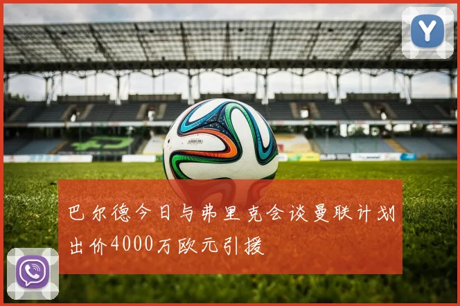 巴尔德今日与弗里克会谈曼联计划出价4000万欧元引援