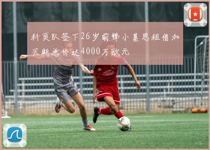 科莫队签下26岁前锋小基恩租借加买断总价达4000万欧元