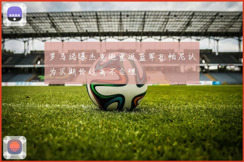 罗马诺曝杰克逊重返蓝军孔帕尼认为买断价过高不合理